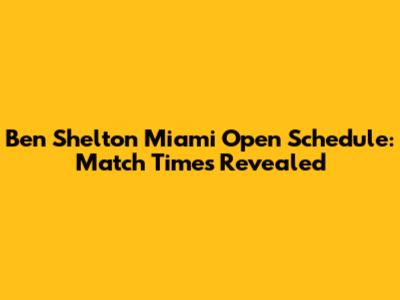Ben Shelton Miami Open Schedule: Match Times Revealed
