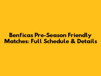 Benfica's Pre-Season Friendly Matches: Full Schedule & Details
