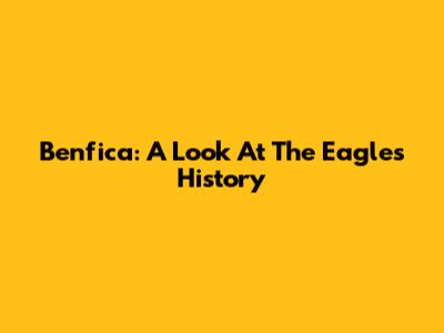 Benfica: A Look At The Eagles' History