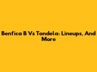 Benfica B Vs Tondela: Lineups, And More