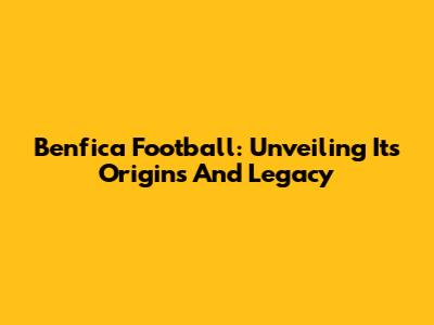 Benfica Football: Unveiling Its Origins And Legacy