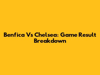 Benfica Vs Chelsea: Game Result Breakdown