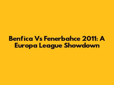 Benfica Vs Fenerbahce 2011: A Europa League Showdown