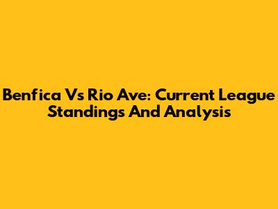 Benfica Vs Rio Ave: Current League Standings And Analysis