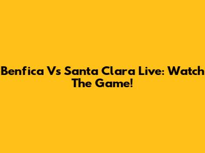 Benfica Vs Santa Clara Live: Watch The Game!