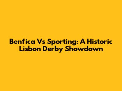 Benfica Vs Sporting: A Historic Lisbon Derby Showdown
