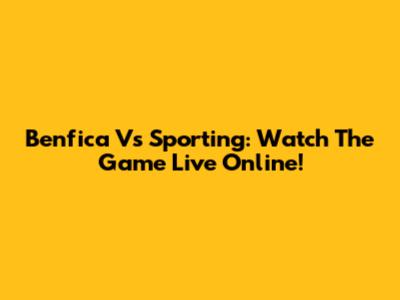 Benfica Vs Sporting: Watch The Game Live Online!