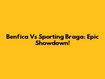 Benfica Vs Sporting Braga: Epic Showdown!