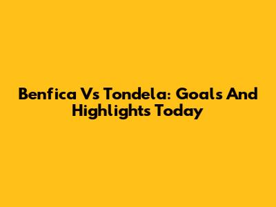 Benfica Vs Tondela: Goals And Highlights Today