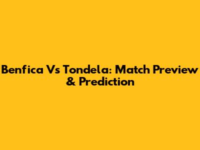 Benfica Vs Tondela: Match Preview & Prediction