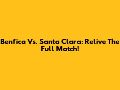 Benfica Vs. Santa Clara: Relive The Full Match!