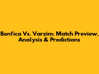 Benfica Vs. Varzim: Match Preview, Analysis & Predictions