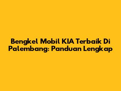 Bengkel Mobil KIA Terbaik Di Palembang: Panduan Lengkap