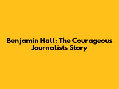 Benjamin Hall: The Courageous Journalist's Story