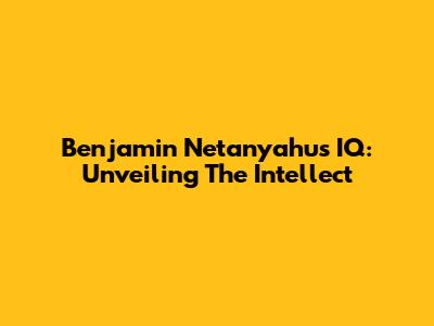 Benjamin Netanyahu's IQ: Unveiling The Intellect