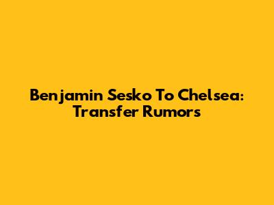 Benjamin Sesko To Chelsea: Transfer Rumors