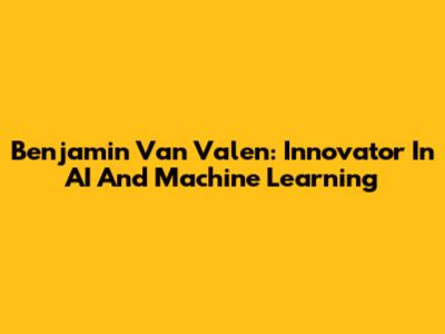 Benjamin Van Valen: Innovator In AI And Machine Learning