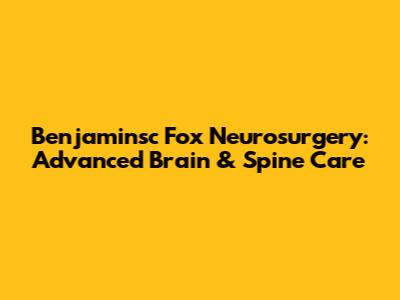 Benjaminsc Fox Neurosurgery: Advanced Brain & Spine Care