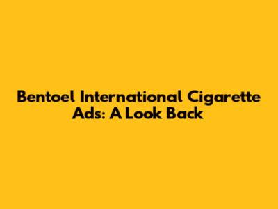 Bentoel International Cigarette Ads: A Look Back