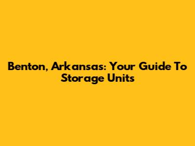 Benton, Arkansas: Your Guide To Storage Units