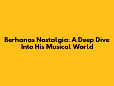 Berhana's Nostalgia: A Deep Dive Into His Musical World