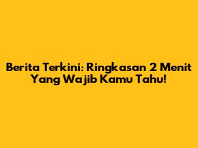Berita Terkini: Ringkasan 2 Menit Yang Wajib Kamu Tahu!