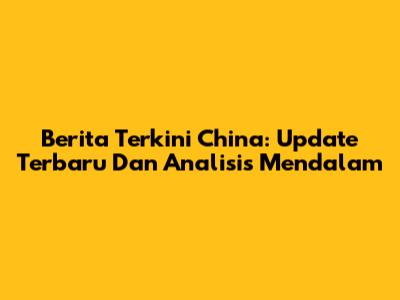 Berita Terkini China: Update Terbaru Dan Analisis Mendalam