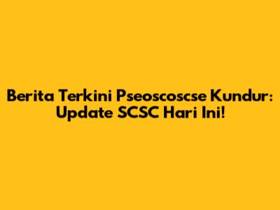 Berita Terkini Pseoscoscse Kundur: Update SCSC Hari Ini!