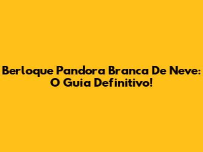 Berloque Pandora Branca De Neve: O Guia Definitivo!