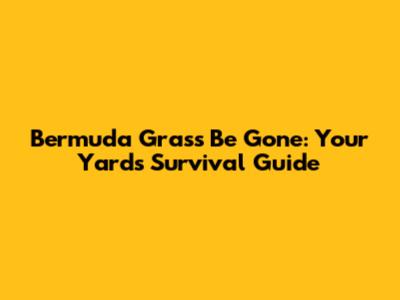 Bermuda Grass Be Gone: Your Yard's Survival Guide