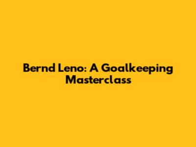 Bernd Leno: A Goalkeeping Masterclass