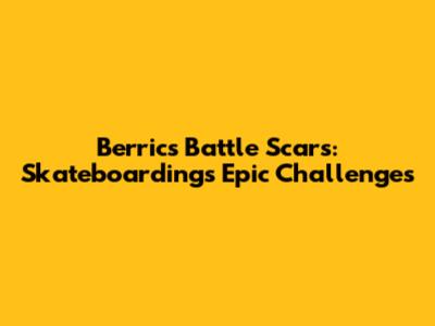 Berrics Battle Scars: Skateboarding's Epic Challenges