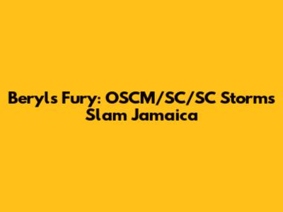 Beryl's Fury: OSCM/SC/SC Storms Slam Jamaica