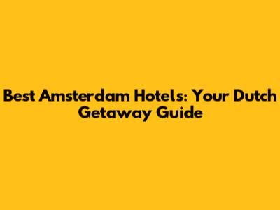 Best Amsterdam Hotels: Your Dutch Getaway Guide