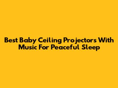 Best Baby Ceiling Projectors With Music For Peaceful Sleep