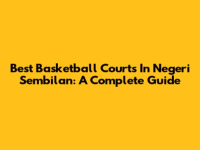 Best Basketball Courts In Negeri Sembilan: A Complete Guide