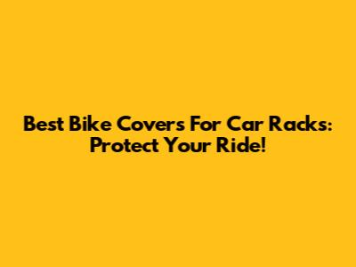 Best Bike Covers For Car Racks: Protect Your Ride!