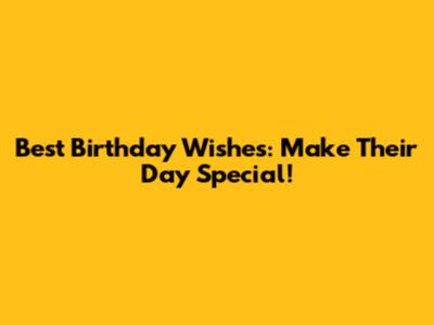 Best Birthday Wishes: Make Their Day Special!