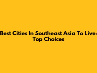 Best Cities In Southeast Asia To Live: Top Choices