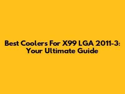 Best Coolers For X99 LGA 2011-3: Your Ultimate Guide