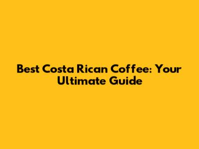 Best Costa Rican Coffee: Your Ultimate Guide
