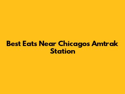 Best Eats Near Chicago's Amtrak Station
