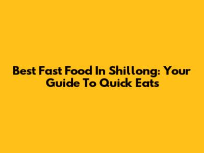 Best Fast Food In Shillong: Your Guide To Quick Eats