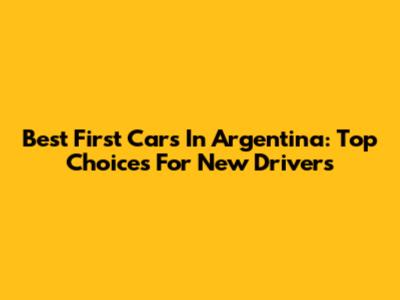Best First Cars In Argentina: Top Choices For New Drivers