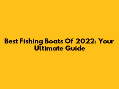 Best Fishing Boats Of 2022: Your Ultimate Guide