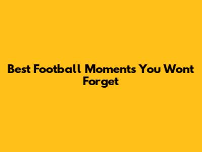 Best Football Moments You Won't Forget
