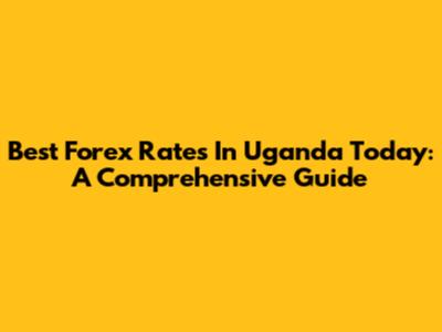 Best Forex Rates In Uganda Today: A Comprehensive Guide