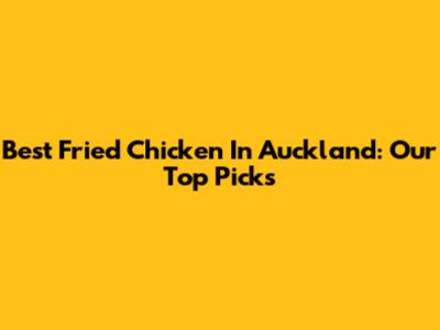 Best Fried Chicken In Auckland: Our Top Picks