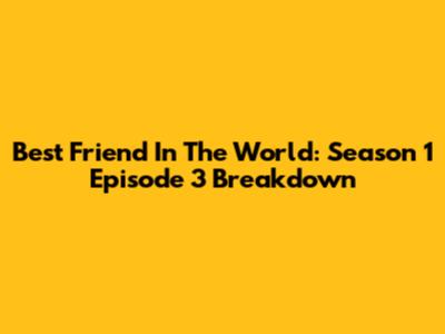 Best Friend In The World: Season 1 Episode 3 Breakdown