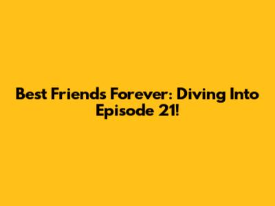 Best Friends Forever: Diving Into Episode 21!